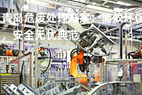 青岛危废处理方案：高效环保，安全无忧典范