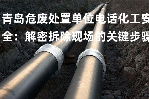 青岛危废处置单位电话化工安全：解密拆除现场的关键步骤！