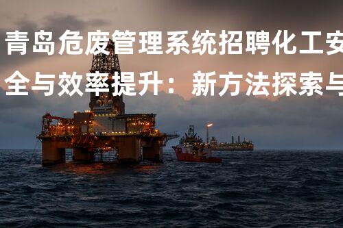 青岛危废管理系统招聘化工安全与效率提升：新方法探索与实践！