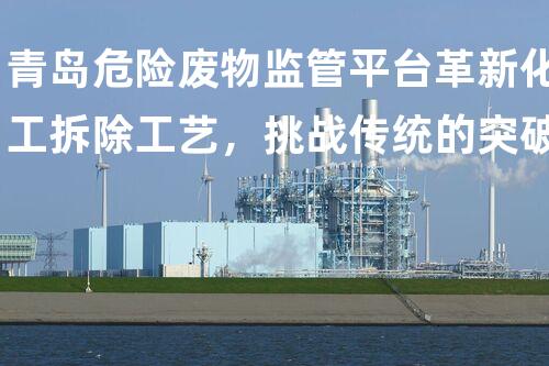 青岛危险废物监管平台革新化工拆除工艺，挑战传统的突破之路！