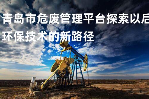 青岛市危废管理平台探索以后环保技术的新路径