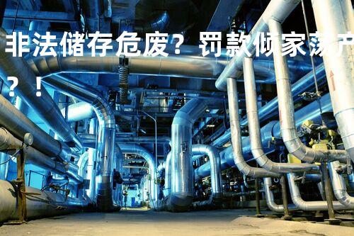 非法储存危废？罚款倾家荡产？！