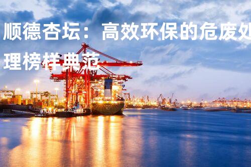 顺德杏坛：高效环保的危废处理榜样典范
