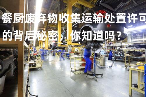 餐厨废弃物收集运输处置许可的背后秘密，你知道吗？
