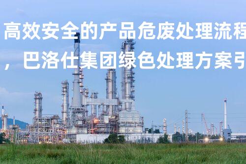 高效安全的产品危废处理流程，巴洛仕集团绿色处理方案引领行业新标准