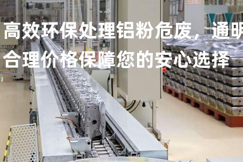 高效环保处理铝粉危废，通明合理价格保障您的安心选择