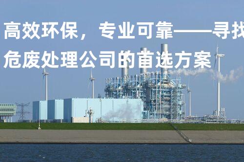 高效环保，专业可靠——寻找危废处理公司的首选方案