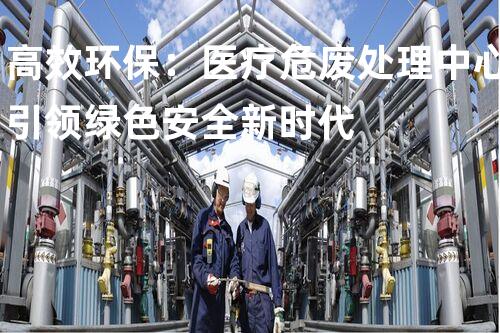 高效环保：医疗危废处理中心引领绿色安全新时代