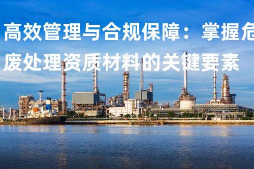 高效管理与合规保障：掌握危废处理资质材料的关键要素