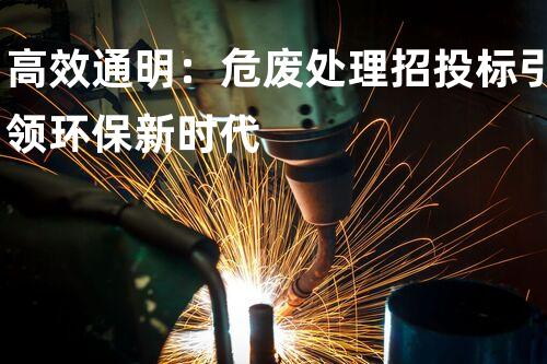 高效通明：危废处理招投标引领环保新时代