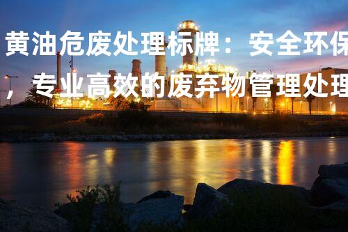 黄油危废处理标牌：安全环保，专业高效的废弃物管理处理方案