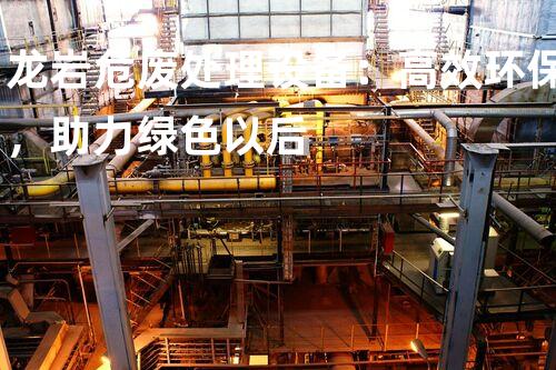 龙岩危废处理设备：高效环保，助力绿色以后